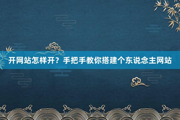 开网站怎样开？手把手教你搭建个东说念主网站