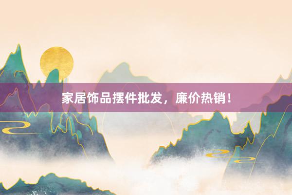 家居饰品摆件批发，廉价热销！