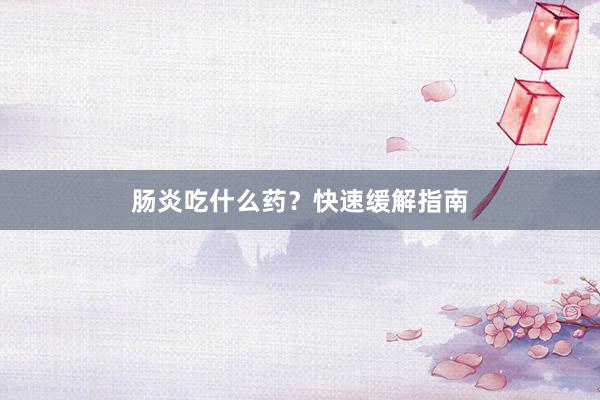 肠炎吃什么药？快速缓解指南