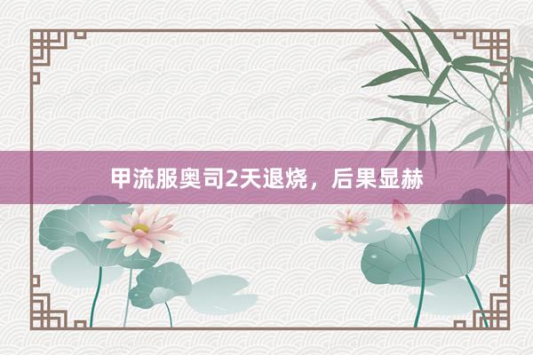 甲流服奥司2天退烧，后果显赫