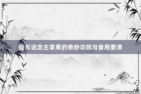 仙东说念主掌果的奇妙功效与食用要津