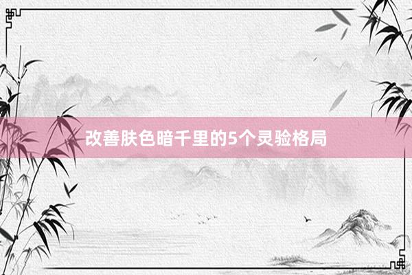 改善肤色暗千里的5个灵验格局