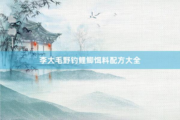 李大毛野钓鲤鲫饵料配方大全