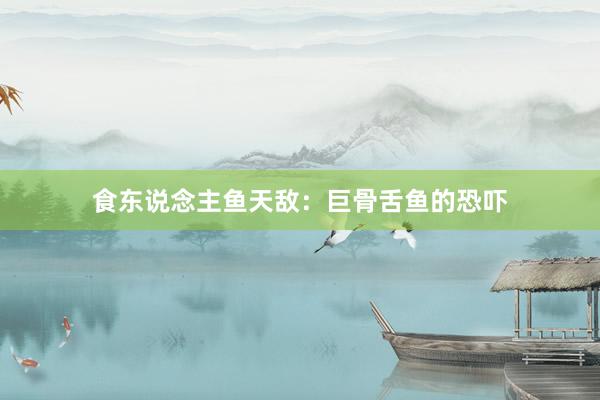 食东说念主鱼天敌：巨骨舌鱼的恐吓