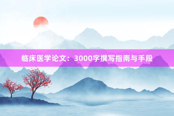 临床医学论文：3000字撰写指南与手段