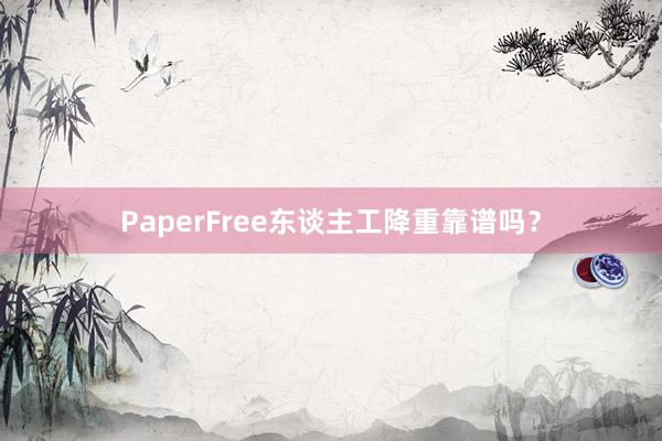 PaperFree东谈主工降重靠谱吗？